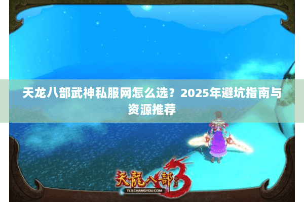 天龙八部武神私服网怎么选?2025年避坑指南与资源推荐 天龙八部武神私服网怎么选?2025年避坑指南与资源推荐