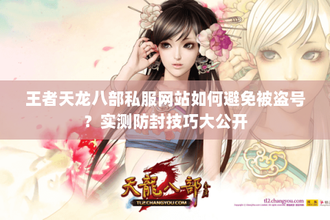 王者天龙八部私服网站如何避免被盗号?实测防封技巧大公开 王者天龙八部私服网站如何避免被盗号?实测防封技巧大公开