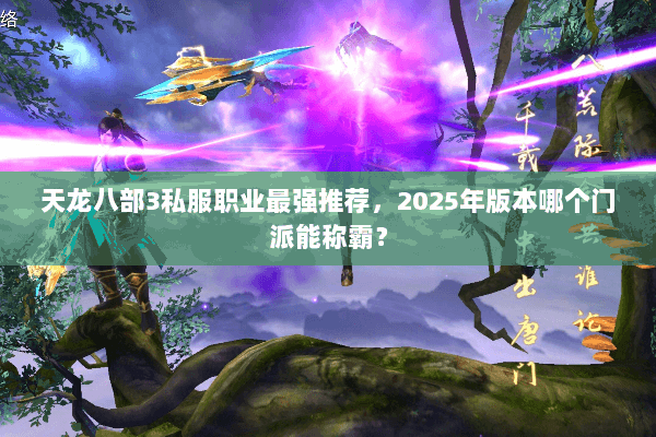 天龙八部3私服职业最强推荐,2025年版本哪个门派能称霸? 天龙八部3私服职业最强推荐,2025年版本哪个门派能称霸?