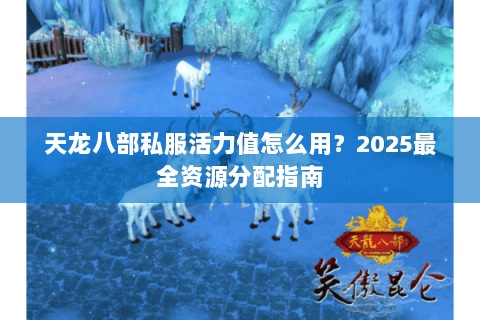 天龙八部私服活力值怎么用?2025最全资源分配指南 天龙八部私服活力值怎么用?2025最全资源分配指南