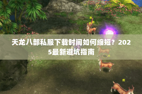 天龙八部私服下载时间如何缩短?2025最新避坑指南 天龙八部私服下载时间如何缩短?2025最新避坑指南