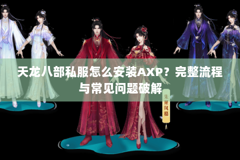 天龙八部私服怎么安装AXP?完整流程与常见问题破解 天龙八部私服怎么安装AXP?完整流程与常见问题破解