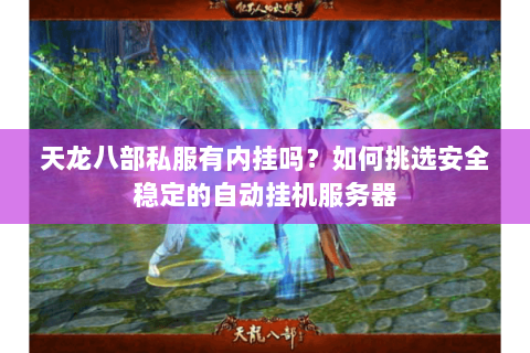 天龙八部私服有内挂吗?如何挑选安全稳定的自动挂机服务器 天龙八部私服有内挂吗?如何挑选安全稳定的自动挂机服务器