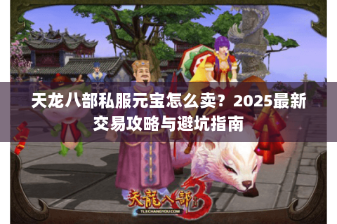 天龙八部私服元宝怎么卖?2025最新交易攻略与避坑指南 天龙八部私服元宝怎么卖?2025最新交易攻略与避坑指南