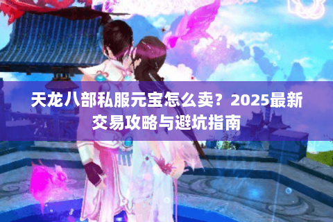 天龙八部私服元宝怎么卖?2025最新交易攻略与避坑指南 天龙八部私服元宝怎么卖?2025最新交易攻略与避坑指南
