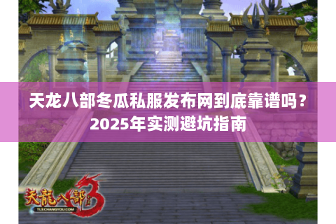 天龙八部冬瓜私服发布网到底靠谱吗？2025年实测避坑指南