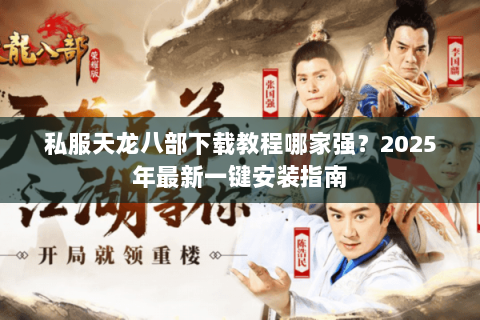 私服天龙八部下载教程哪家强?2025年最新一键安装指南 私服天龙八部下载教程哪家强?2025年最新一键安装指南