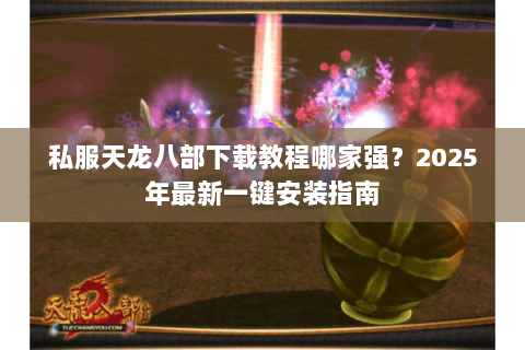 私服天龙八部下载教程哪家强?2025年最新一键安装指南 私服天龙八部下载教程哪家强?2025年最新一键安装指南