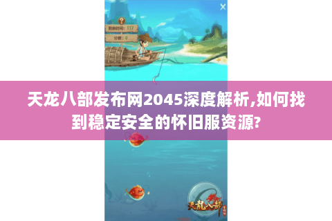 天龙八部发布网2045深度解析,如何找到稳定安全的怀旧服资源? 天龙八部发布网2045深度解析,如何找到稳定安全的怀旧服资源?