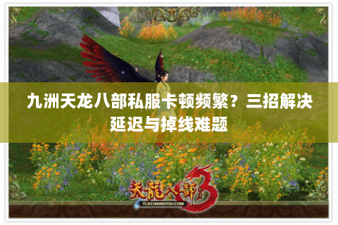 九洲天龙八部私服卡顿频繁？三招解决延迟与掉线难题