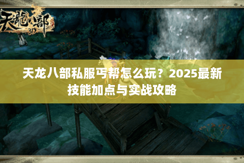 天龙八部私服丐帮怎么玩?2025最新技能加点与实战攻略 天龙八部私服丐帮怎么玩?2025最新技能加点与实战攻略