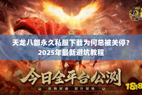 天龙八部永久私服下载为何总被关停?2025年最新避坑教程 天龙八部永久私服下载为何总被关停?2025年最新避坑教程