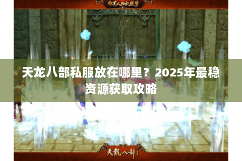天龙八部私服放在哪里?2025年最稳资源获取攻略 天龙八部私服放在哪里?2025年最稳资源获取攻略