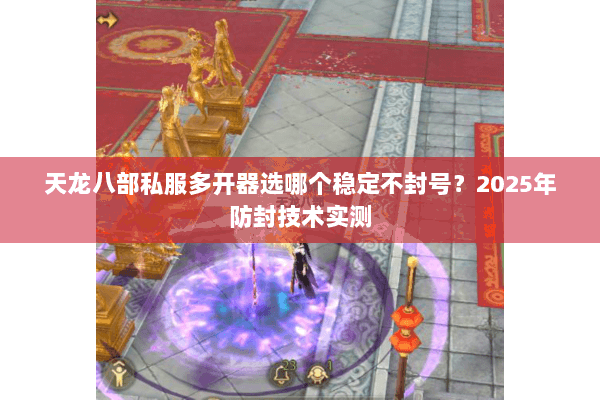 天龙八部私服多开器选哪个稳定不封号?2025年防封技术实测 天龙八部私服多开器选哪个稳定不封号?2025年防封技术实测