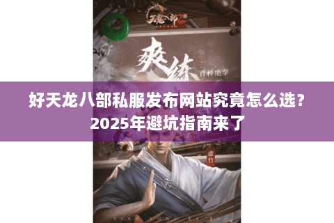 好天龙八部私服发布网站究竟怎么选?2025年避坑指南来了 好天龙八部私服发布网站究竟怎么选?2025年避坑指南来了