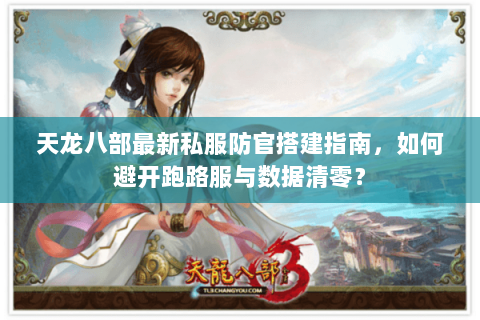 天龙八部最新私服防官搭建指南，如何避开跑路服与数据清零？