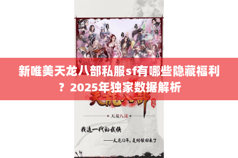 新唯美天龙八部私服sf有哪些隐藏福利?2025年独家数据解析 新唯美天龙八部私服sf有哪些隐藏福利?2025年独家数据解析