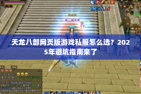 天龙八部网页版游戏私服怎么选？2025年避坑指南来了