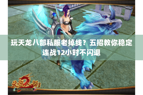 玩天龙八部私服老掉线?五招教你稳定连战12小时不闪退 玩天龙八部私服老掉线?五招教你稳定连战12小时不闪退