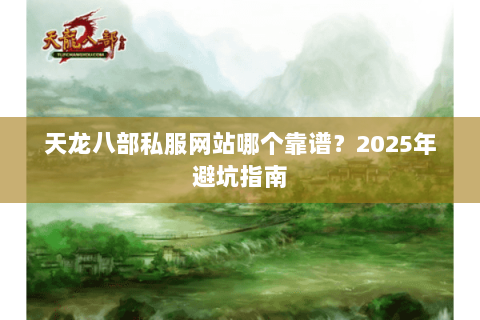 天龙八部私服网站哪个靠谱?2025年避坑指南 天龙八部私服网站哪个靠谱?2025年避坑指南