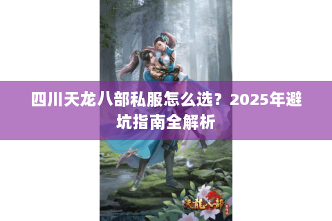 四川天龙八部私服怎么选?2025年避坑指南全解析 四川天龙八部私服怎么选?2025年避坑指南全解析