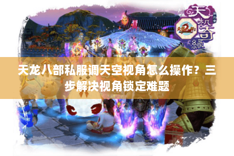 天龙八部私服调天空视角怎么操作？三步解决视角锁定难题