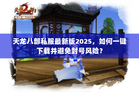 天龙八部私服最新版2025，如何一键下载并避免封号风险？
