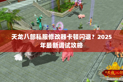 天龙八部私服修改器卡顿闪退?2025年最新调试攻略 天龙八部私服修改器卡顿闪退?2025年最新调试攻略