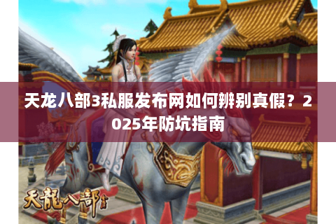 天龙八部3私服发布网如何辨别真假?2025年防坑指南 天龙八部3私服发布网如何辨别真假?2025年防坑指南