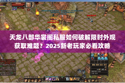 天龙八部华裳阁私服如何破解限时外观获取难题？2025新老玩家必看攻略