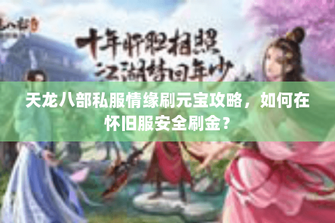 天龙八部私服情缘刷元宝攻略,如何在怀旧服安全刷金? 天龙八部私服情缘刷元宝攻略,如何在怀旧服安全刷金?