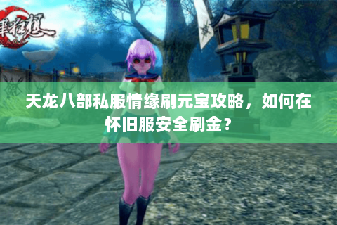 天龙八部私服情缘刷元宝攻略,如何在怀旧服安全刷金? 天龙八部私服情缘刷元宝攻略,如何在怀旧服安全刷金?