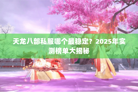 天龙八部私服哪个最稳定?2025年实测榜单大揭秘 天龙八部私服哪个最稳定?2025年实测榜单大揭秘