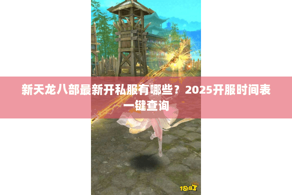 新天龙八部最新开私服有哪些？2025开服时间表一键查询