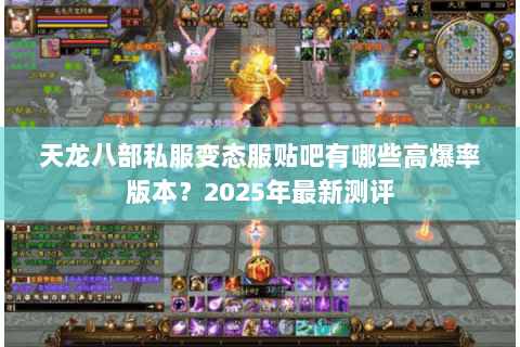 天龙八部私服变态服贴吧有哪些高爆率版本?2025年最新测评 天龙八部私服变态服贴吧有哪些高爆率版本?2025年最新测评