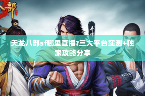 天龙八部sf哪里直播?三大平台实测+独家攻略分享