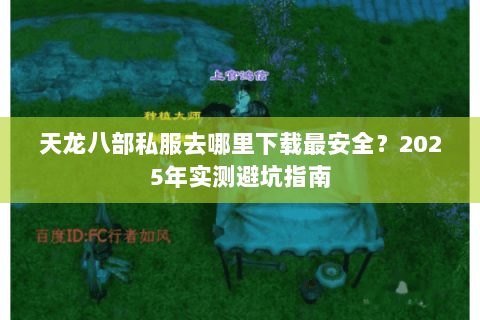 天龙八部私服去哪里下载最安全？2025年实测避坑指南
