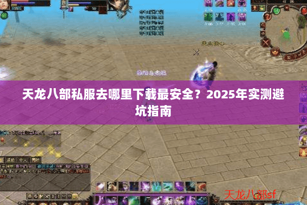 天龙八部私服去哪里下载最安全？2025年实测避坑指南