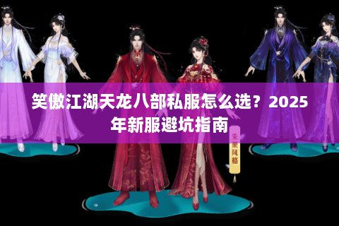 笑傲江湖天龙八部私服怎么选？2025年新服避坑指南