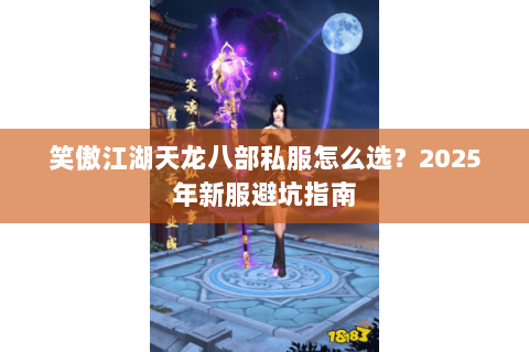 笑傲江湖天龙八部私服怎么选?2025年新服避坑指南 笑傲江湖天龙八部私服怎么选?2025年新服避坑指南
