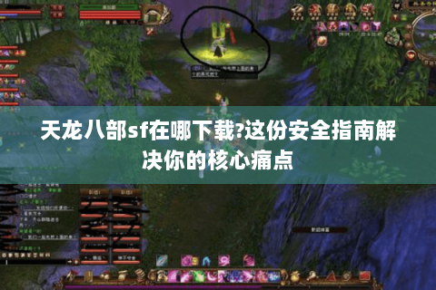 天龙八部sf在哪下载?这份安全指南解决你的核心痛点 天龙八部sf在哪下载?这份安全指南解决你的核心痛点