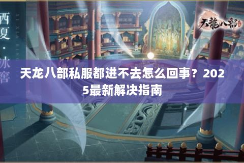 天龙八部私服都进不去怎么回事?2025最新解决指南 天龙八部私服都进不去怎么回事?2025最新解决指南