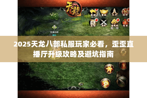 2025天龙八部私服玩家必看,歪歪直播厅升级攻略及避坑指南 2025天龙八部私服玩家必看,歪歪直播厅升级攻略及避坑指南