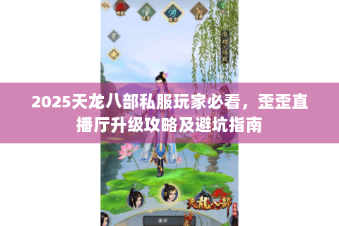 2025天龙八部私服玩家必看,歪歪直播厅升级攻略及避坑指南 2025天龙八部私服玩家必看,歪歪直播厅升级攻略及避坑指南