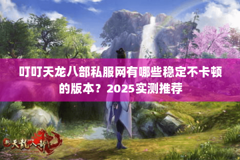 叮叮天龙八部私服网有哪些稳定不卡顿的版本？2025实测推荐
