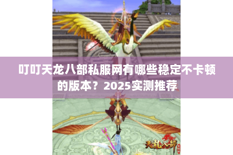 叮叮天龙八部私服网有哪些稳定不卡顿的版本?2025实测推荐 叮叮天龙八部私服网有哪些稳定不卡顿的版本?2025实测推荐