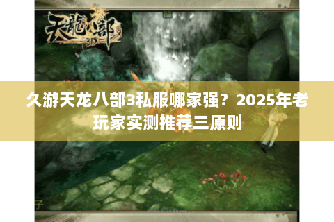 久游天龙八部3私服哪家强?2025年老玩家实测推荐三原则 久游天龙八部3私服哪家强?2025年老玩家实测推荐三原则