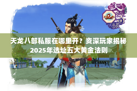 天龙八部私服在哪里开?资深玩家揭秘2025年选址五大黄金法则 天龙八部私服在哪里开?资深玩家揭秘2025年选址五大黄金法则