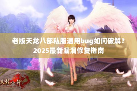 老版天龙八部私服通用bug如何破解?2025最新漏洞修复指南 老版天龙八部私服通用bug如何破解?2025最新漏洞修复指南