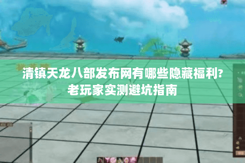 清镇天龙八部发布网有哪些隐藏福利?老玩家实测避坑指南 清镇天龙八部发布网有哪些隐藏福利?老玩家实测避坑指南